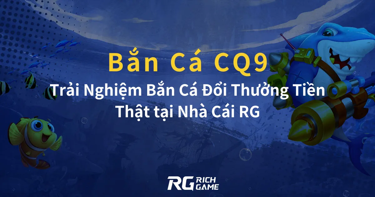 Bắn Cá CQ9 Trải Nghiệm Bắn Cá Đổi Thưởng Tiền Thật tại Nhà Cái RG