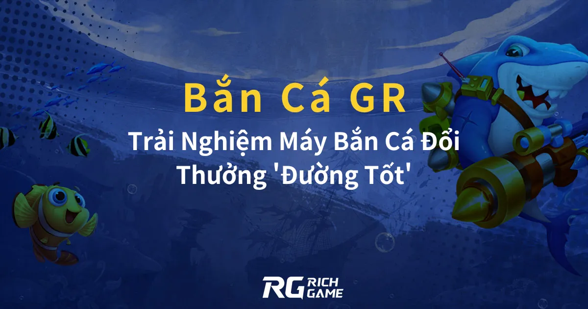 Bắn Cá GR Trải Nghiệm Máy Bắn Cá Đổi Thưởng 'Đường Tốt'